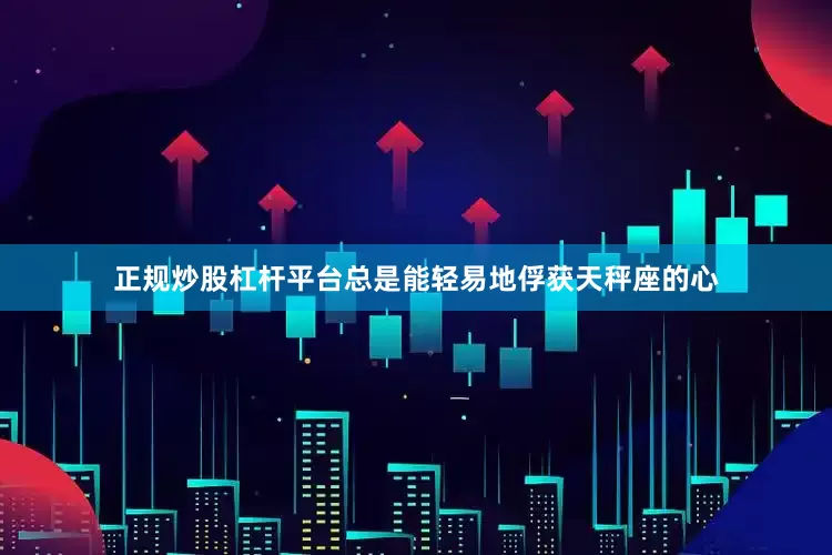 正规炒股杠杆平台总是能轻易地俘获天秤座的心