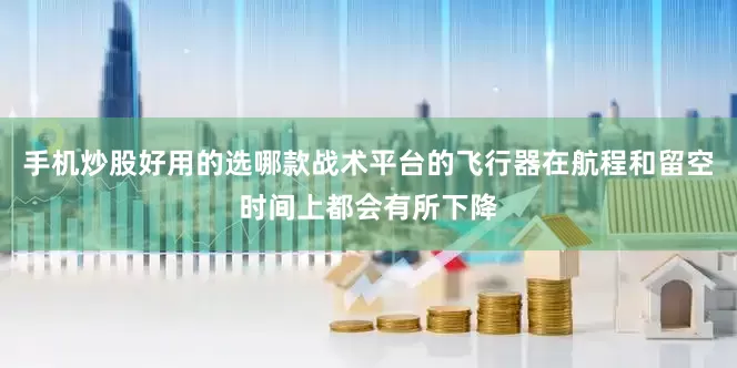手机炒股好用的选哪款战术平台的飞行器在航程和留空时间上都会有所下降