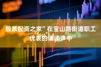 股票配资之家”在宝山路街道职工代表的诵读声中