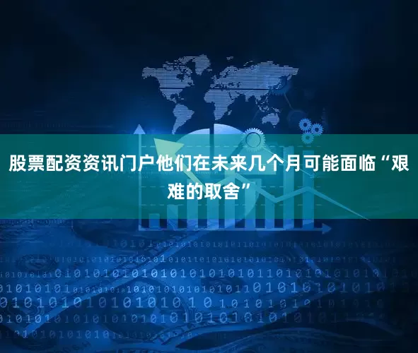 股票配资资讯门户他们在未来几个月可能面临“艰难的取舍”