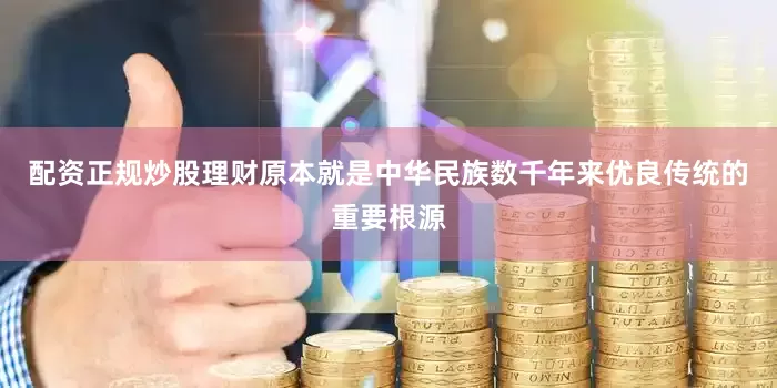 配资正规炒股理财原本就是中华民族数千年来优良传统的重要根源
