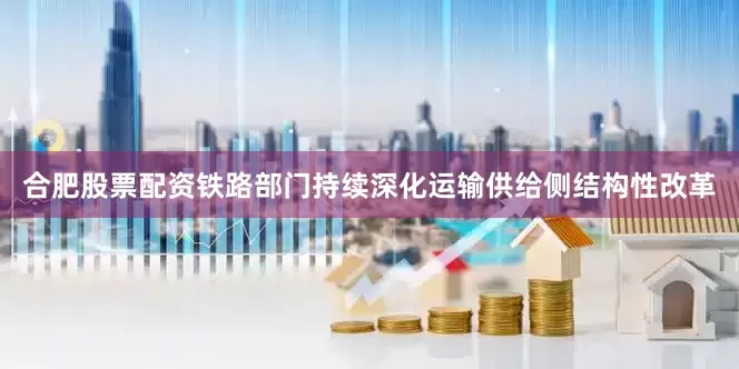 合肥股票配资铁路部门持续深化运输供给侧结构性改革