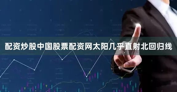 配资炒股中国股票配资网太阳几乎直射北回归线