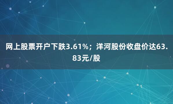 网上股票开户下跌3.61%；洋河股份收盘价达63.83元/股