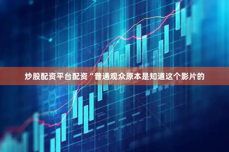 炒股配资平台配资“普通观众原本是知道这个影片的