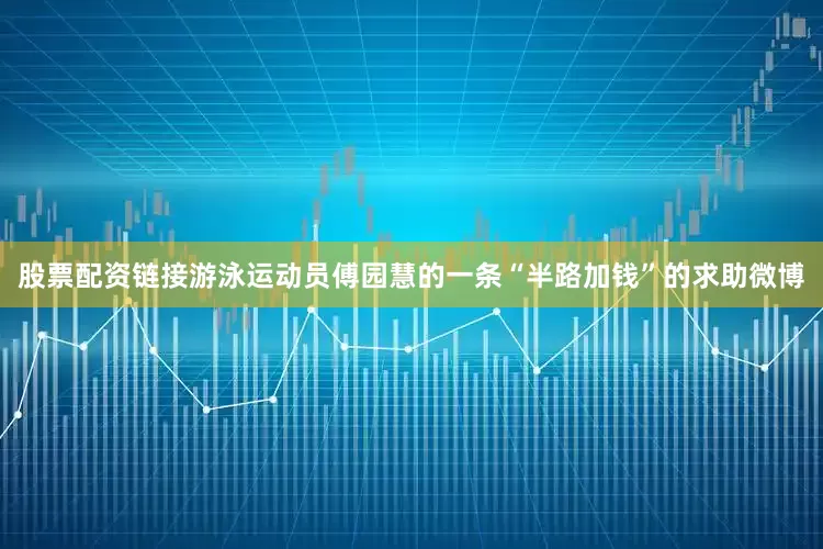 股票配资链接游泳运动员傅园慧的一条“半路加钱”的求助微博