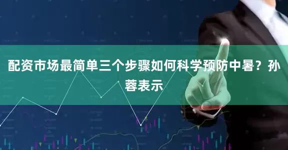 配资市场最简单三个步骤如何科学预防中暑？孙蓉表示