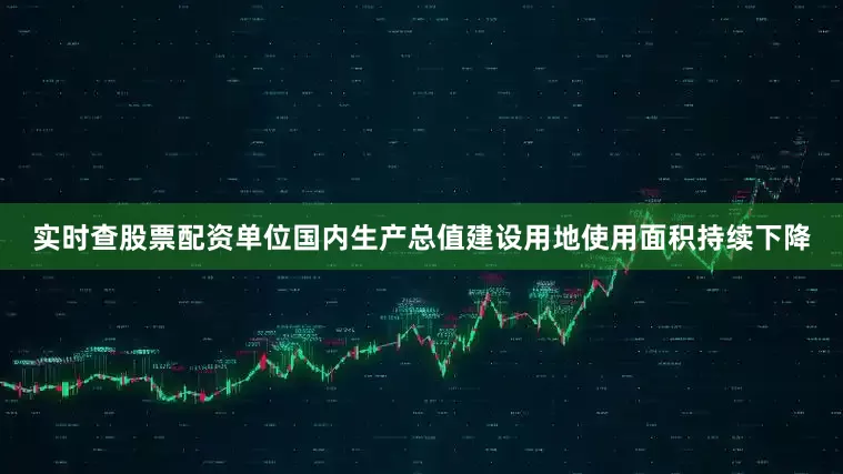 实时查股票配资单位国内生产总值建设用地使用面积持续下降