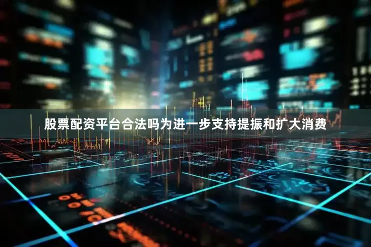 股票配资平台合法吗为进一步支持提振和扩大消费