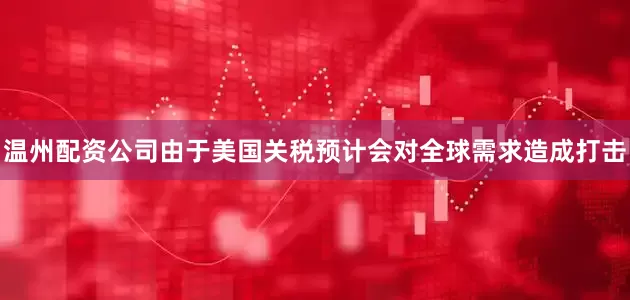 温州配资公司由于美国关税预计会对全球需求造成打击