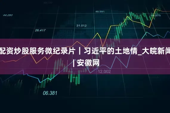 配资炒股服务微纪录片｜习近平的土地情_大皖新闻 | 安徽网