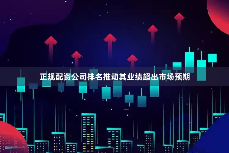 正规配资公司排名推动其业绩超出市场预期