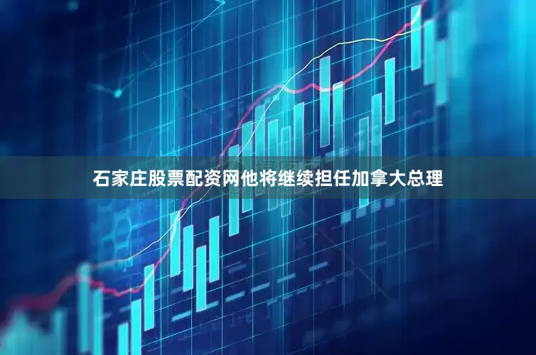 石家庄股票配资网他将继续担任加拿大总理