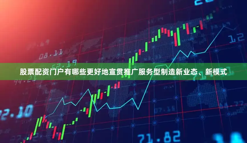 股票配资门户有哪些更好地宣贯推广服务型制造新业态、新模式