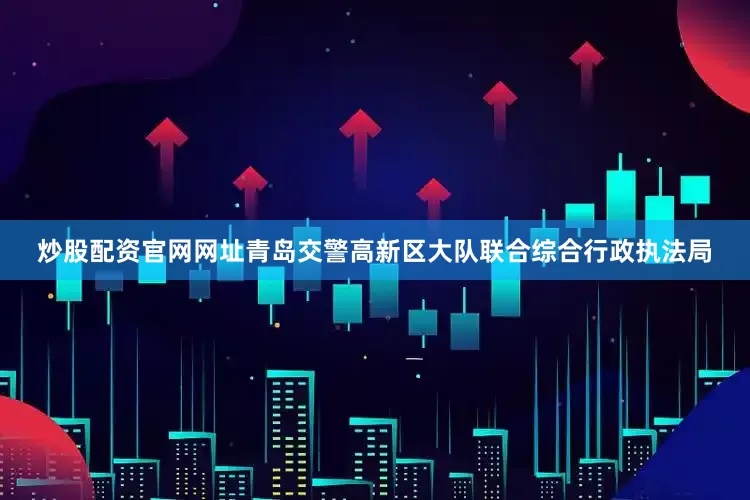 炒股配资官网网址青岛交警高新区大队联合综合行政执法局