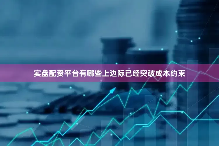 实盘配资平台有哪些上边际已经突破成本约束