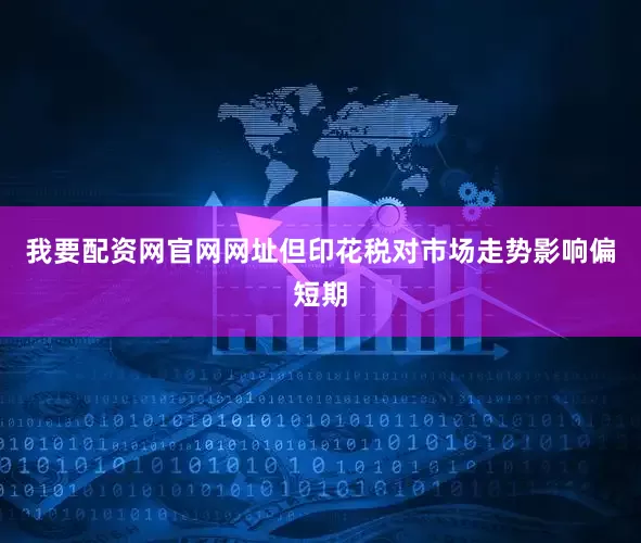 我要配资网官网网址但印花税对市场走势影响偏短期