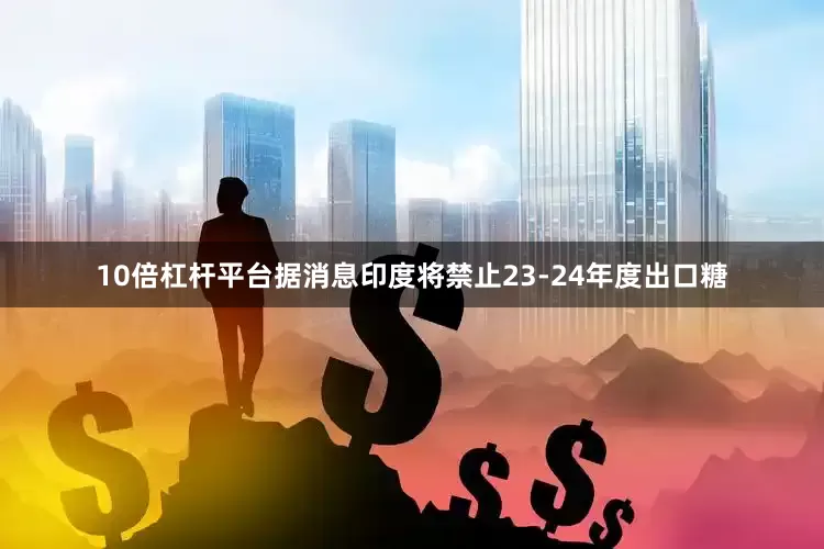 10倍杠杆平台据消息印度将禁止23-24年度出口糖