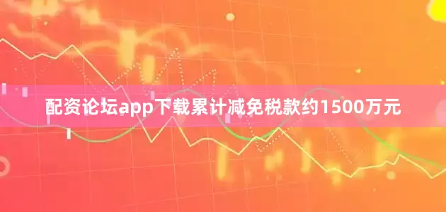 配资论坛app下载累计减免税款约1500万元