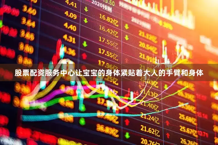 股票配资服务中心让宝宝的身体紧贴着大人的手臂和身体