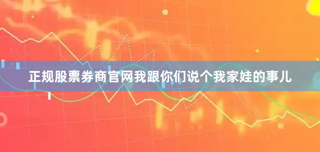 正规股票券商官网我跟你们说个我家娃的事儿