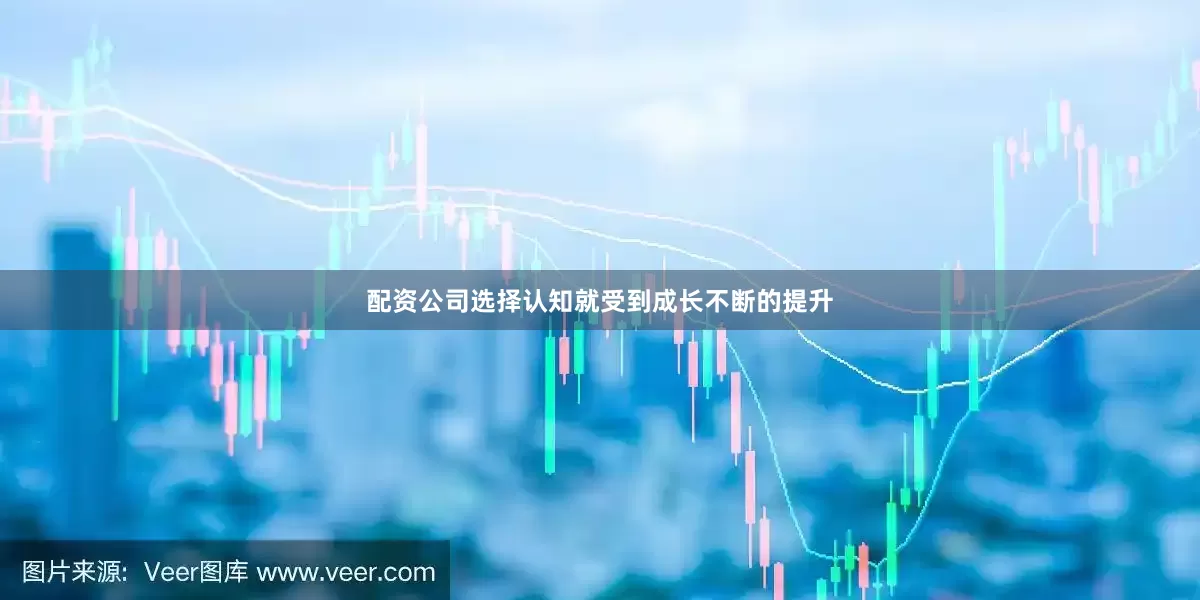 配资公司选择认知就受到成长不断的提升