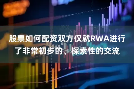 股票如何配资双方仅就RWA进行了非常初步的、探索性的交流