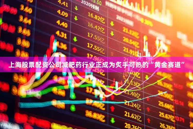 上海股票配资公司减肥药行业正成为炙手可热的“黄金赛道”