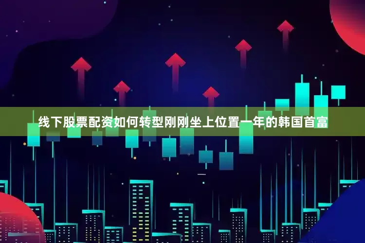 线下股票配资如何转型刚刚坐上位置一年的韩国首富