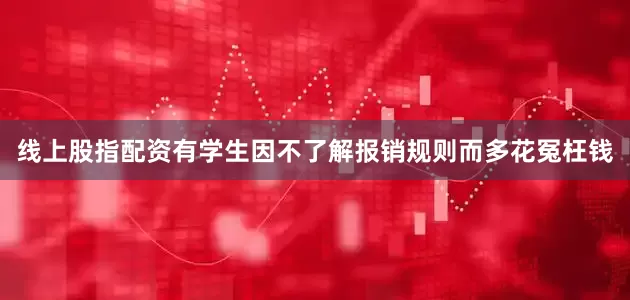 线上股指配资有学生因不了解报销规则而多花冤枉钱