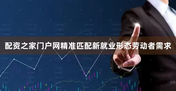 配资之家门户网精准匹配新就业形态劳动者需求