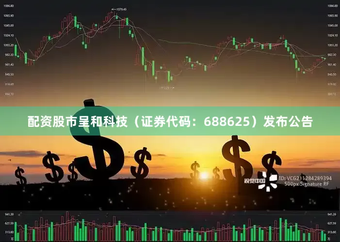 配资股市呈和科技（证券代码：688625）发布公告