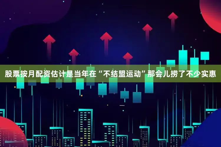 股票按月配资估计是当年在“不结盟运动”那会儿捞了不少实惠