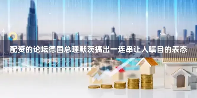 配资的论坛德国总理默茨搞出一连串让人瞩目的表态