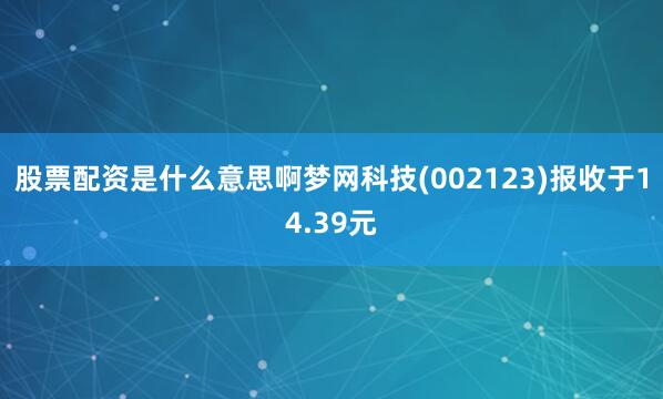 股票配资是什么意思啊梦网科技(002123)报收于14.39元
