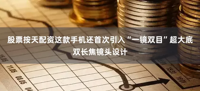 股票按天配资这款手机还首次引入“一镜双目”超大底双长焦镜头设计