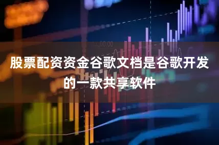 股票配资资金谷歌文档是谷歌开发的一款共享软件