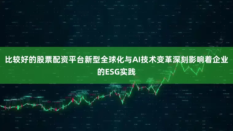 比较好的股票配资平台新型全球化与AI技术变革深刻影响着企业的ESG实践