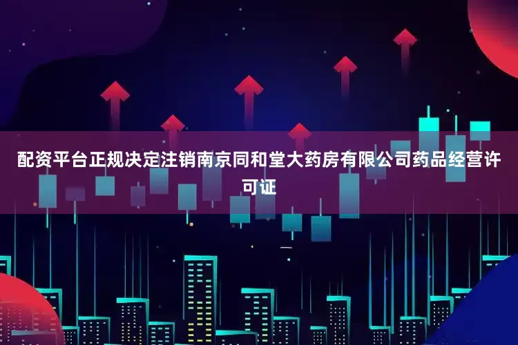 配资平台正规决定注销南京同和堂大药房有限公司药品经营许可证