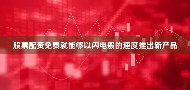 股票配资免费就能够以闪电般的速度推出新产品