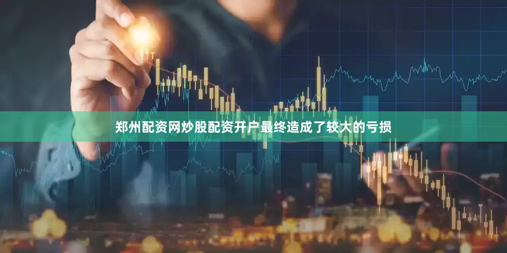 郑州配资网炒股配资开户最终造成了较大的亏损