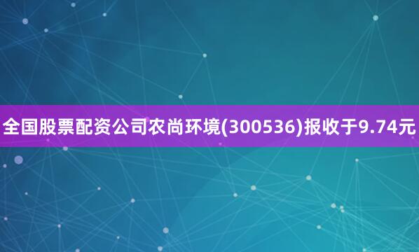 全国股票配资公司农尚环境(300536)报收于9.74元