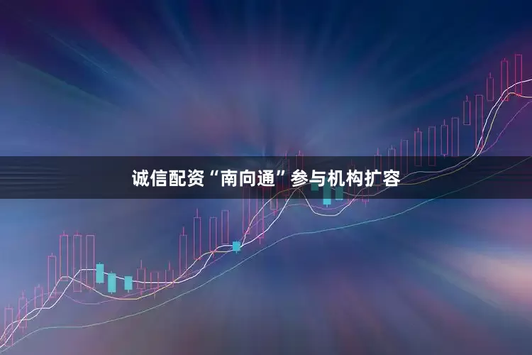 诚信配资“南向通”参与机构扩容