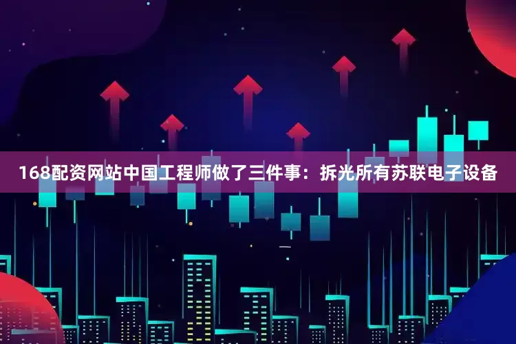168配资网站中国工程师做了三件事：拆光所有苏联电子设备