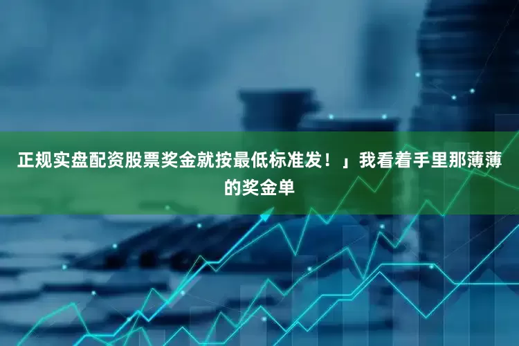 正规实盘配资股票奖金就按最低标准发！」我看着手里那薄薄的奖金单