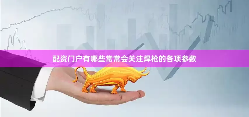 配资门户有哪些常常会关注焊枪的各项参数