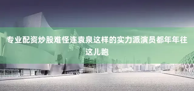 专业配资炒股难怪连袁泉这样的实力派演员都年年往这儿跑