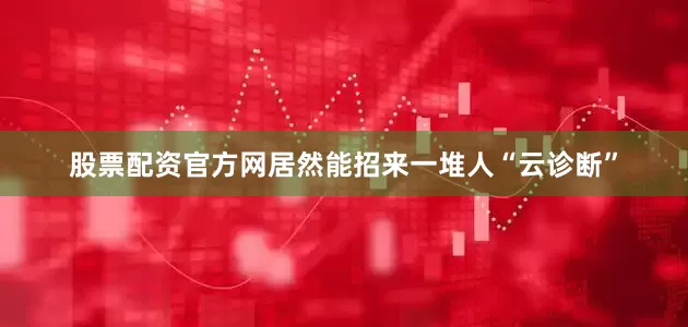 股票配资官方网居然能招来一堆人“云诊断”