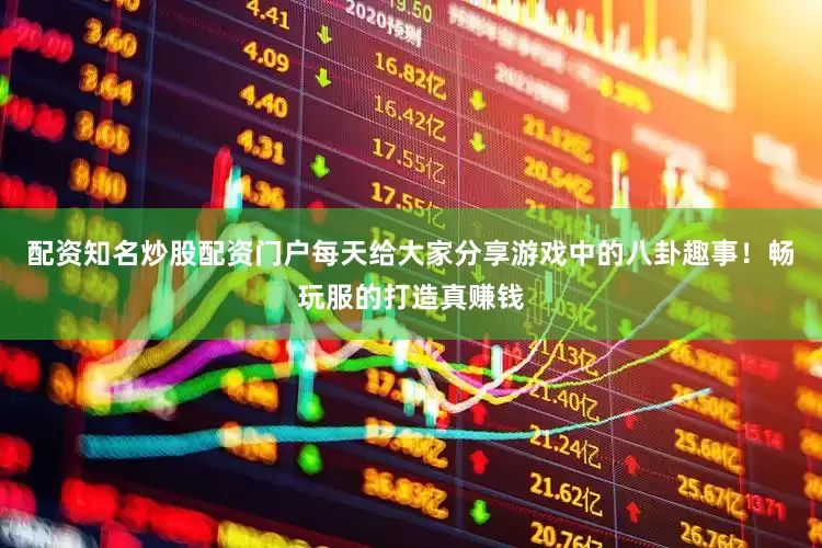 配资知名炒股配资门户每天给大家分享游戏中的八卦趣事！畅玩服的打造真赚钱