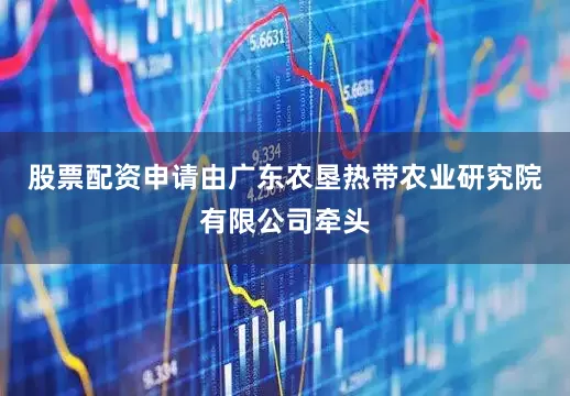 股票配资申请由广东农垦热带农业研究院有限公司牵头